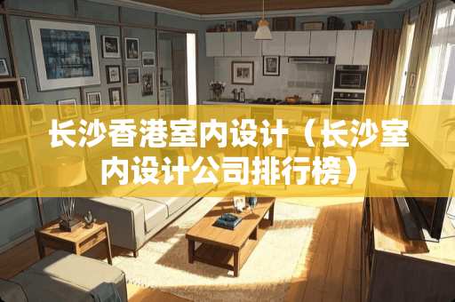 长沙香港室内设计（长沙室内设计公司排行榜）