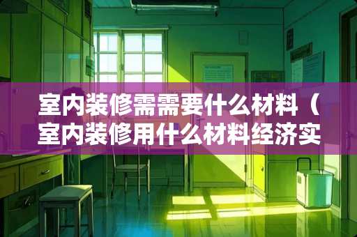 室内装修需需要什么材料（室内装修用什么材料经济实惠）