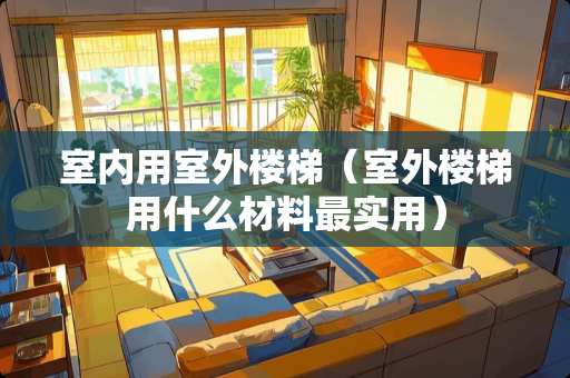 室内用室外楼梯（室外楼梯用什么材料最实用）