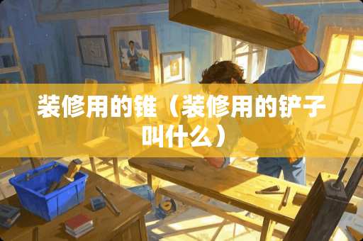 装修用的锥（装修用的铲子叫什么）