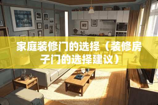 家庭装修门的选择（装修房子门的选择建议）