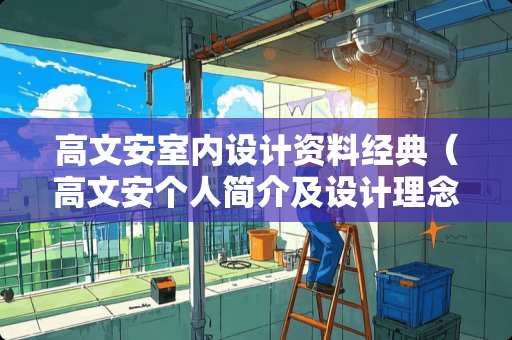 高文安室内设计资料经典（高文安个人简介及设计理念）