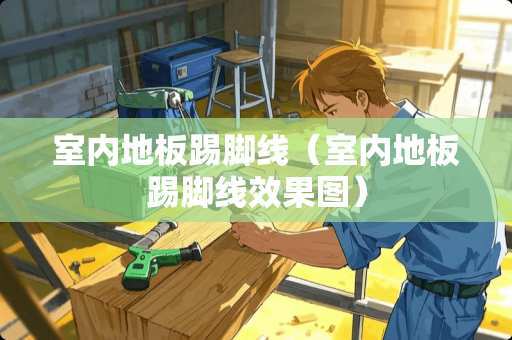 室内地板踢脚线（室内地板踢脚线效果图）