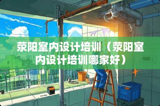 荥阳室内设计培训（荥阳室内设计培训哪家好）