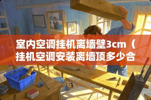 室内空调挂机离墙壁3cm(挂机空调安装离墙顶多少合适) 室内空调挂机离墙壁3cm(挂机空调安装离墙顶多少合适)