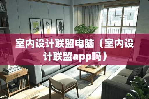 室内设计联盟电脑(室内设计联盟app吗) 室内设计联盟电脑(室内设计联盟app吗)