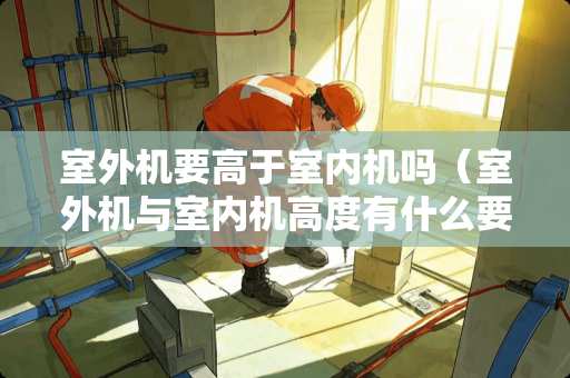 室外机要高于室内机吗(室外机与室内机高度有什么要求) 室外机要高于室内机吗(室外机与室内机高度有什么要求)