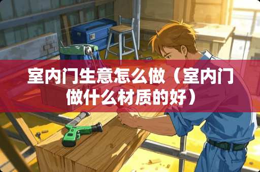 室内门生意怎么做（室内门做什么材质的好）