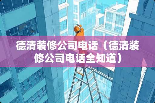 德清装修公司电话（德清装修公司电话全知道）