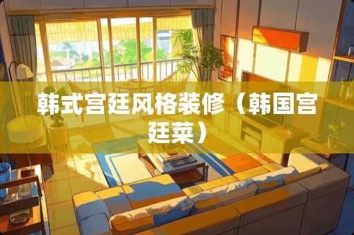 韩式宫廷风格装修（韩国宫廷菜）