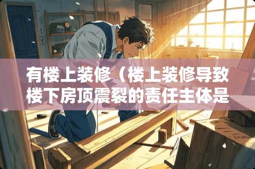 有楼上装修（楼上装修导致楼下房顶震裂的责任主体是谁?）