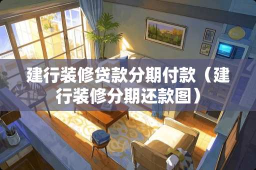 建行装修贷款分期付款（建行装修分期还款图）