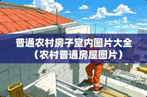 普通农村房子室内图片大全（农村普通房屋图片）