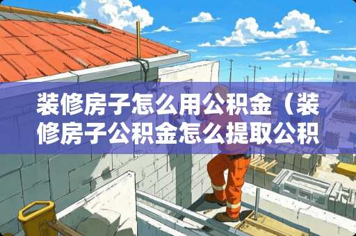装修房子怎么用公积金（装修房子公积金怎么提取公积金）