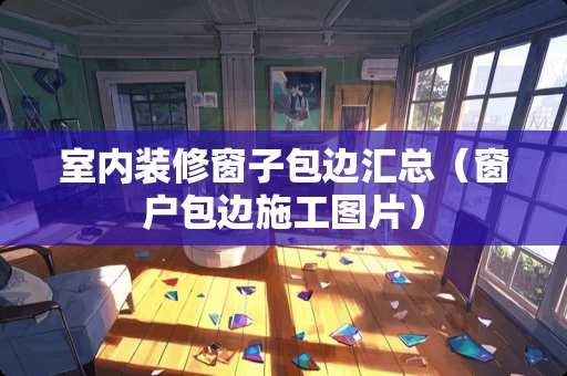 室内装修窗子包边汇总（窗户包边施工图片）