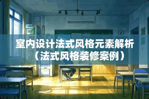 室内设计法式风格元素解析（法式风格装修案例）