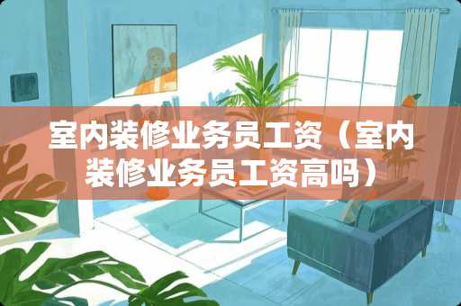 室内装修业务员工资（室内装修业务员工资高吗）