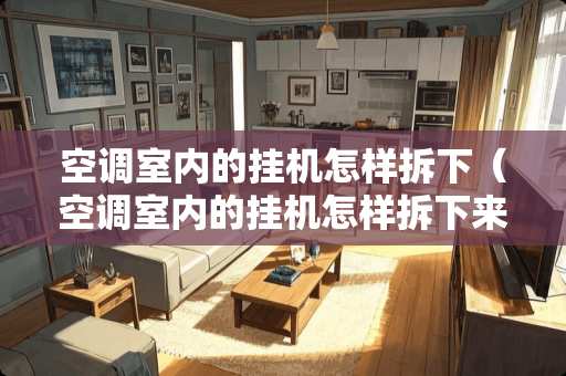 空调室内的挂机怎样拆下（空调室内的挂机怎样拆下来视频）