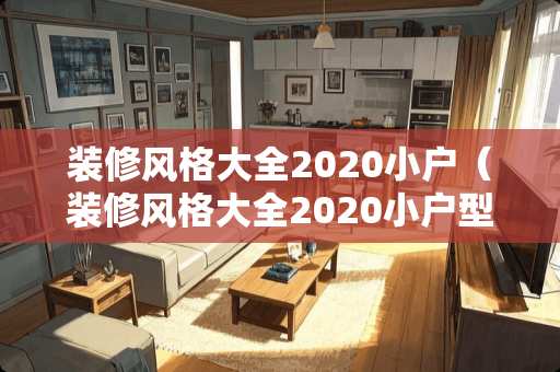 装修风格大全2020小户（装修风格大全2020小户型房子）