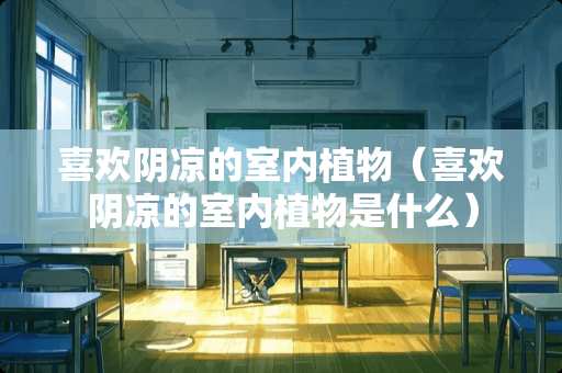 喜欢阴凉的室内植物（喜欢阴凉的室内植物是什么）
