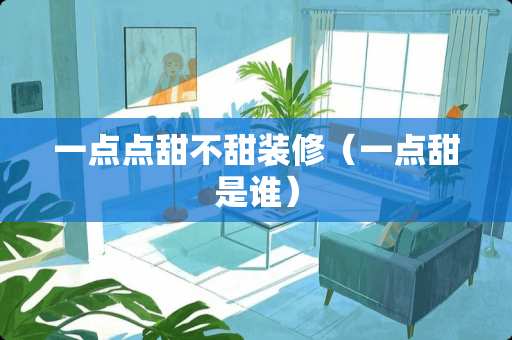 一点点甜不甜装修（一点甜是谁）