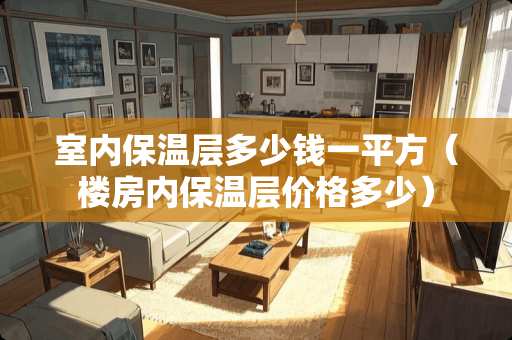 室内保温层多少钱一平方（楼房内保温层价格多少）