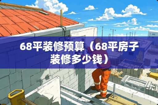 68平装修预算（68平房子装修多少钱）