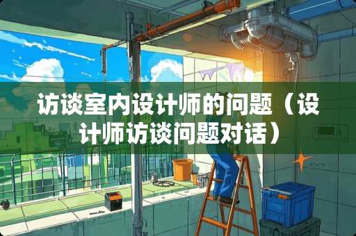 访谈室内设计师的问题（设计师访谈问题对话）
