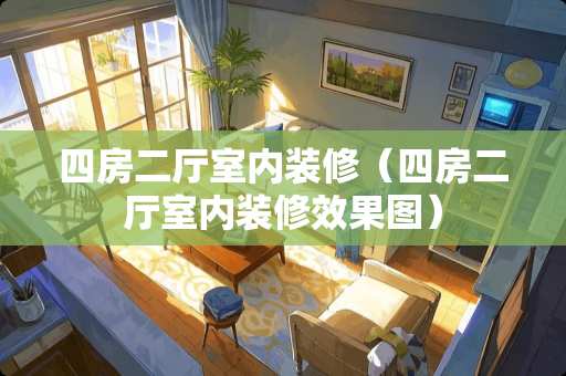 四房二厅室内装修（四房二厅室内装修效果图）