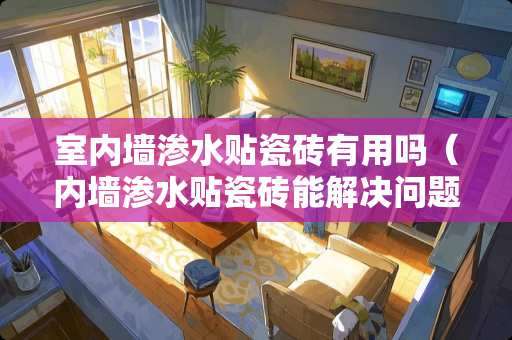 室内墙渗水贴瓷砖有用吗（内墙渗水贴瓷砖能解决问题吗）