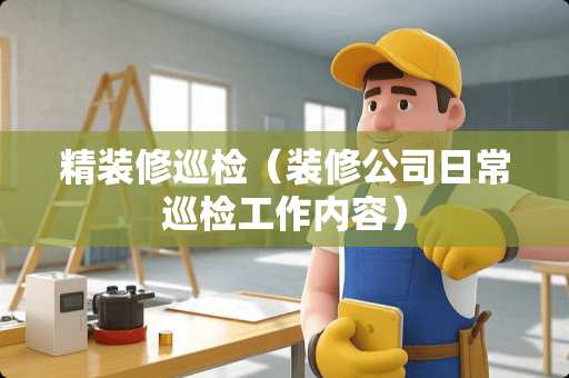精装修巡检（装修公司日常巡检工作内容）