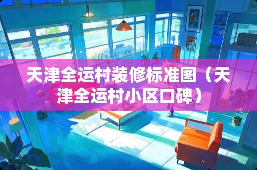 天津全运村装修标准图（天津全运村小区口碑）