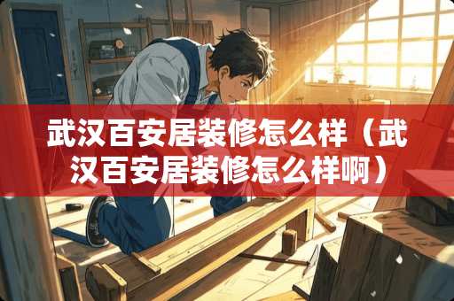 武汉百安居装修怎么样（武汉百安居装修怎么样啊）