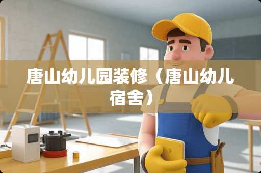 唐山幼儿园装修（唐山幼儿宿舍）