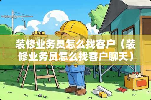 装修业务员怎么找客户（装修业务员怎么找客户聊天）