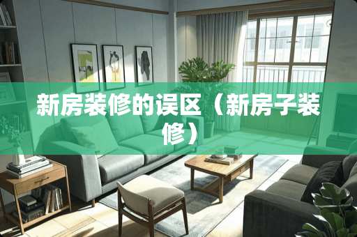 新房装修的误区（新房子装修）