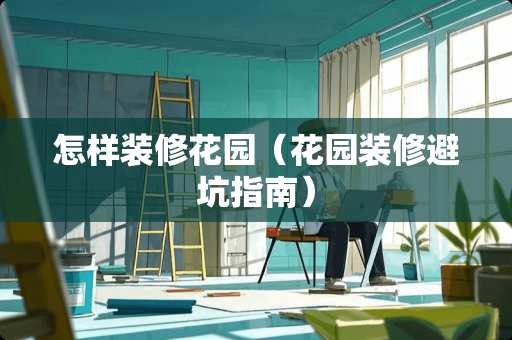 怎样装修花园（花园装修避坑指南）