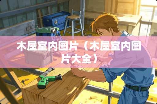 木屋室内图片（木屋室内图片大全）