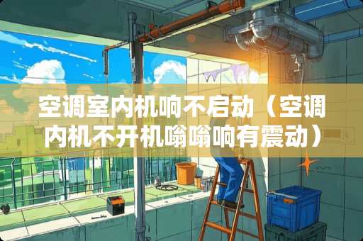 空调室内机响不启动（空调内机不开机嗡嗡响有震动）