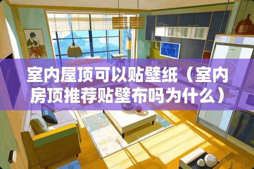 室内屋顶可以贴壁纸（室内房顶推荐贴壁布吗为什么）