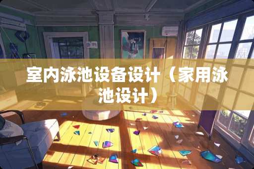 室内泳池设备设计（家用泳池设计）
