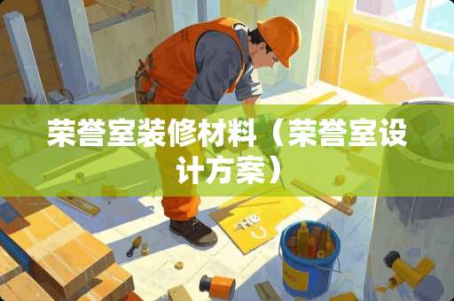 荣誉室装修材料（荣誉室设计方案）