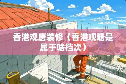 香港观唐装修（香港观塘是属于啥档次）