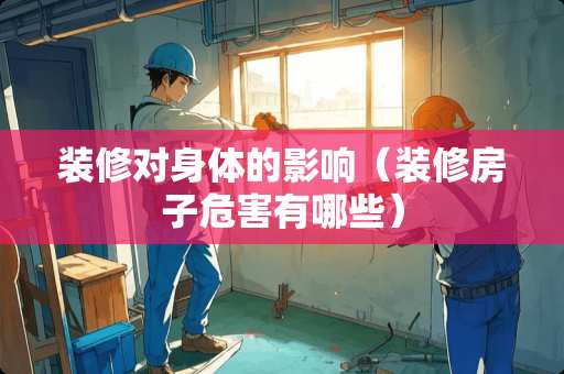 装修对身体的影响（装修房子危害有哪些）