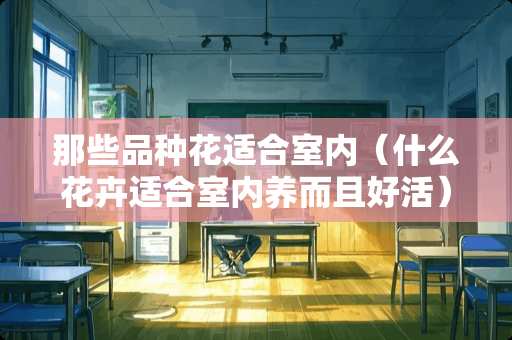 那些品种花适合室内（什么花卉适合室内养而且好活）