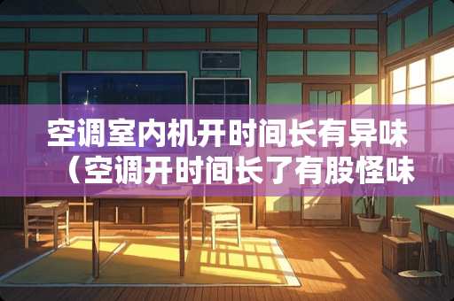 空调室内机开时间长有异味（空调开时间长了有股怪味）