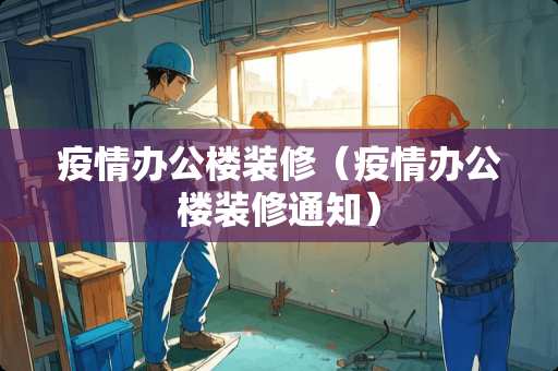 疫情办公楼装修（疫情办公楼装修通知）