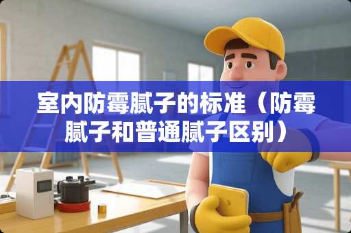室内防霉腻子的标准（防霉腻子和普通腻子区别）