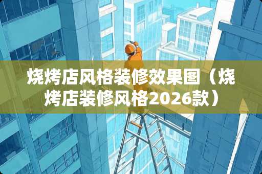 烧烤店风格装修效果图（烧烤店装修风格2026款）