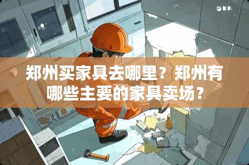 郑州买家具去哪里？郑州有哪些主要的家具卖场？